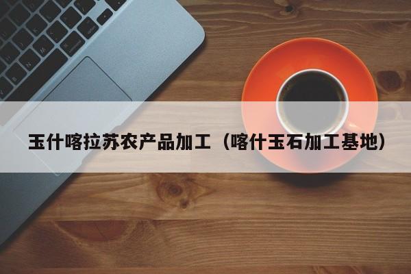 买球-玉什喀拉苏农产品加工（喀什玉石加工基地）