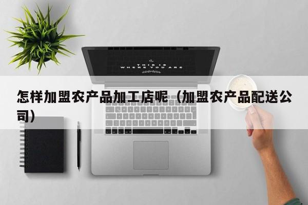 买球-怎样加盟农产品加工店呢（加盟农产品配送公司）
