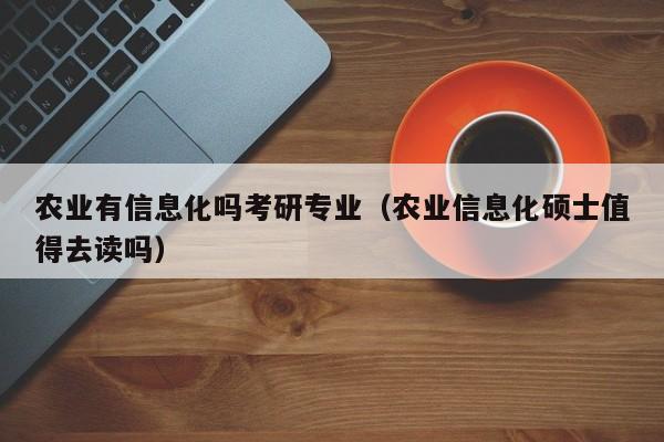 买球-农业有信息化吗考研专业（农业信息化硕士值得去读吗）