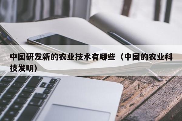 买球-中国研发新的农业技术有哪些（中国的农业科技发明）