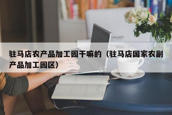 买球-驻马店农产品加工园干嘛的（驻马店国家农副产品加工园区）