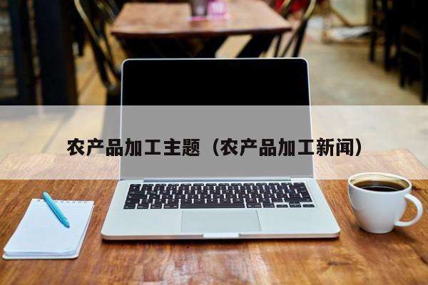 买球-农产品加工主题（农产品加工新闻）